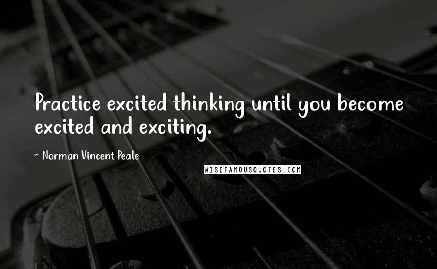 Norman Vincent Peale Quotes: Practice excited thinking until you become excited and exciting.