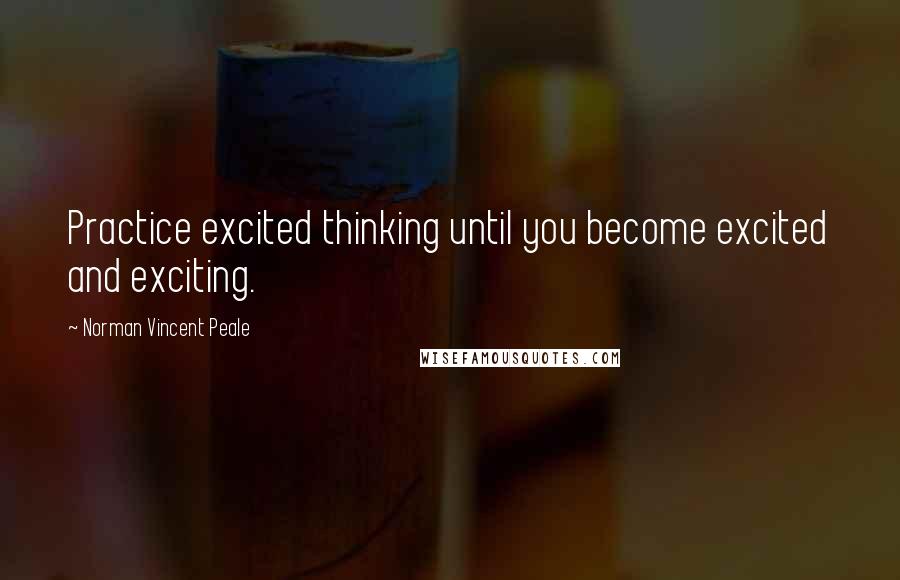 Norman Vincent Peale Quotes: Practice excited thinking until you become excited and exciting.