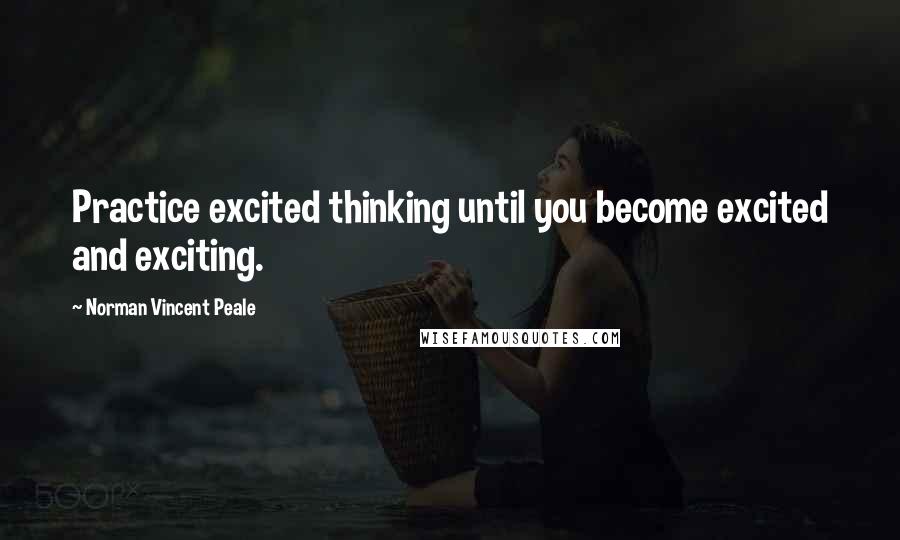 Norman Vincent Peale Quotes: Practice excited thinking until you become excited and exciting.