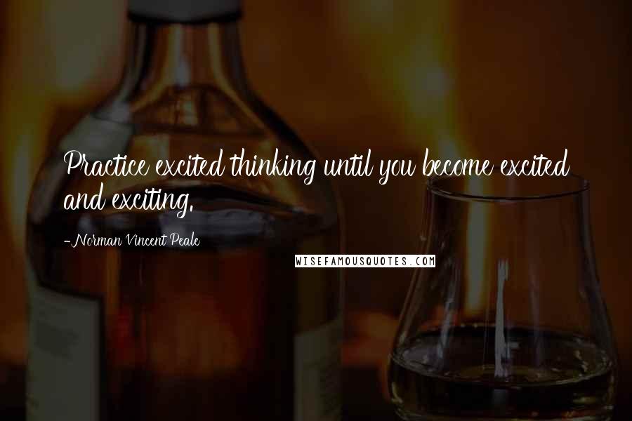 Norman Vincent Peale Quotes: Practice excited thinking until you become excited and exciting.