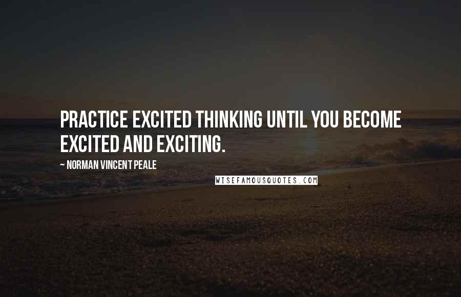 Norman Vincent Peale Quotes: Practice excited thinking until you become excited and exciting.