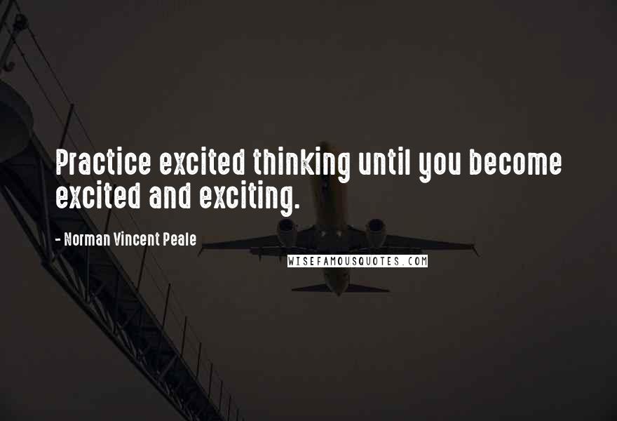 Norman Vincent Peale Quotes: Practice excited thinking until you become excited and exciting.