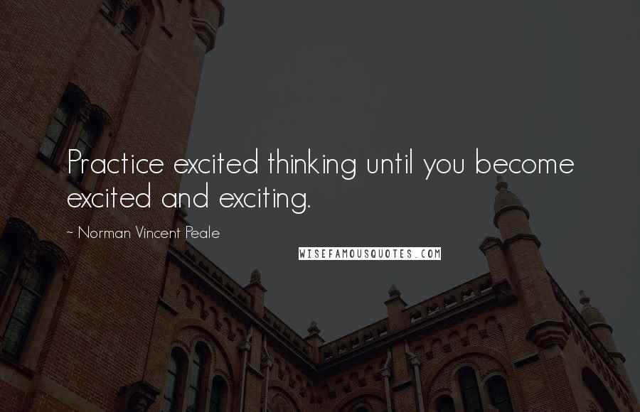 Norman Vincent Peale Quotes: Practice excited thinking until you become excited and exciting.