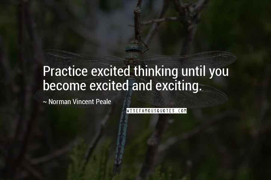 Norman Vincent Peale Quotes: Practice excited thinking until you become excited and exciting.