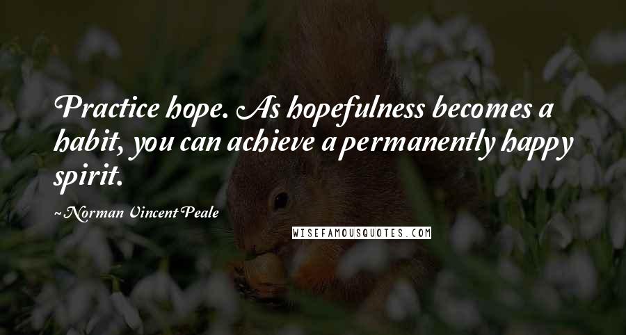 Norman Vincent Peale Quotes: Practice hope. As hopefulness becomes a habit, you can achieve a permanently happy spirit.