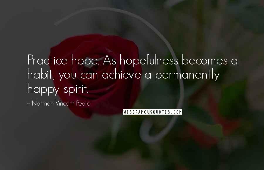 Norman Vincent Peale Quotes: Practice hope. As hopefulness becomes a habit, you can achieve a permanently happy spirit.