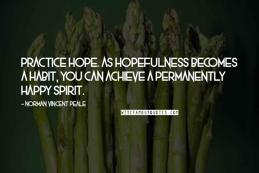 Norman Vincent Peale Quotes: Practice hope. As hopefulness becomes a habit, you can achieve a permanently happy spirit.