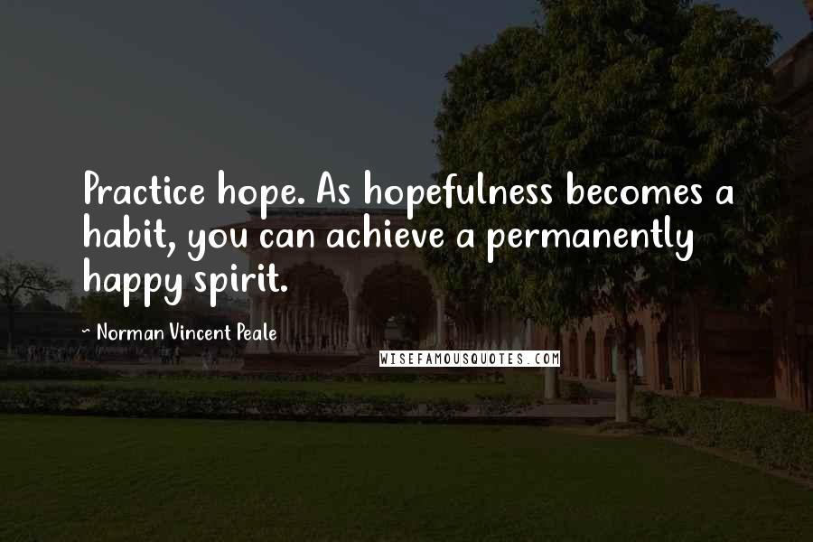 Norman Vincent Peale Quotes: Practice hope. As hopefulness becomes a habit, you can achieve a permanently happy spirit.