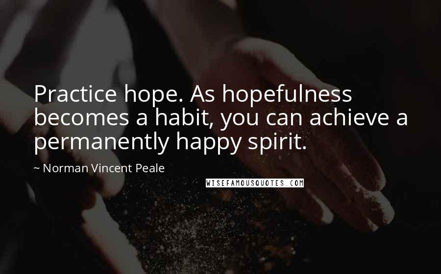 Norman Vincent Peale Quotes: Practice hope. As hopefulness becomes a habit, you can achieve a permanently happy spirit.