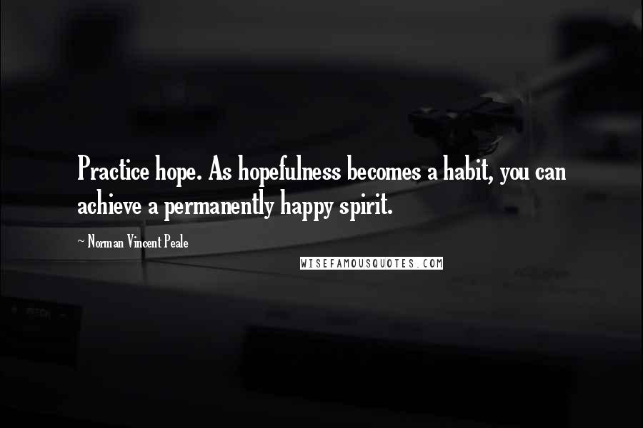 Norman Vincent Peale Quotes: Practice hope. As hopefulness becomes a habit, you can achieve a permanently happy spirit.