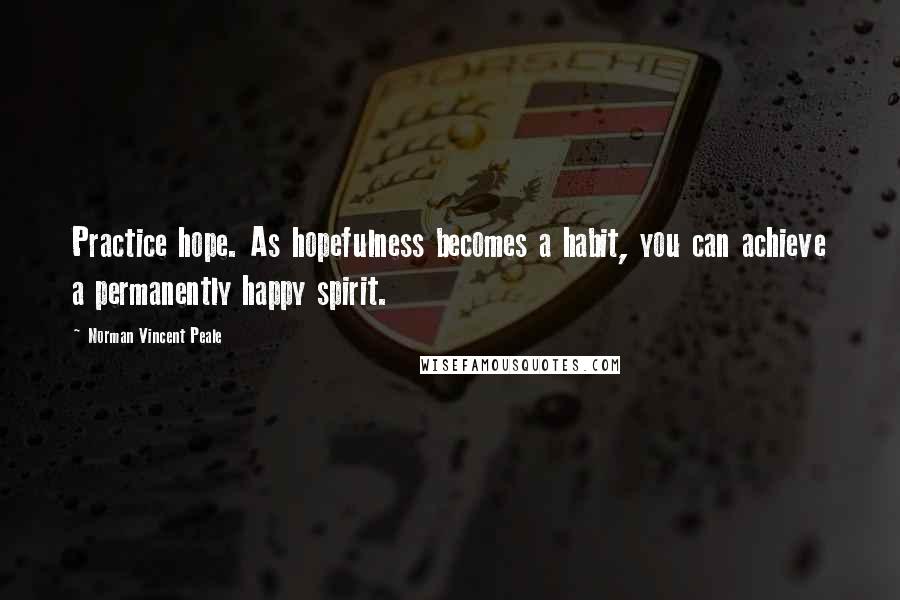 Norman Vincent Peale Quotes: Practice hope. As hopefulness becomes a habit, you can achieve a permanently happy spirit.