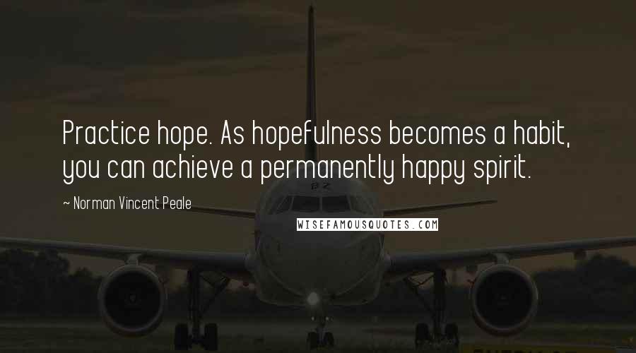 Norman Vincent Peale Quotes: Practice hope. As hopefulness becomes a habit, you can achieve a permanently happy spirit.