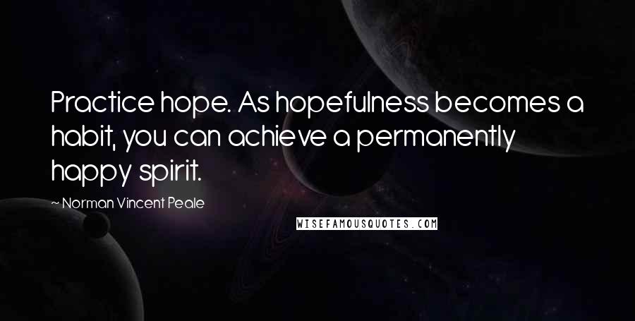 Norman Vincent Peale Quotes: Practice hope. As hopefulness becomes a habit, you can achieve a permanently happy spirit.