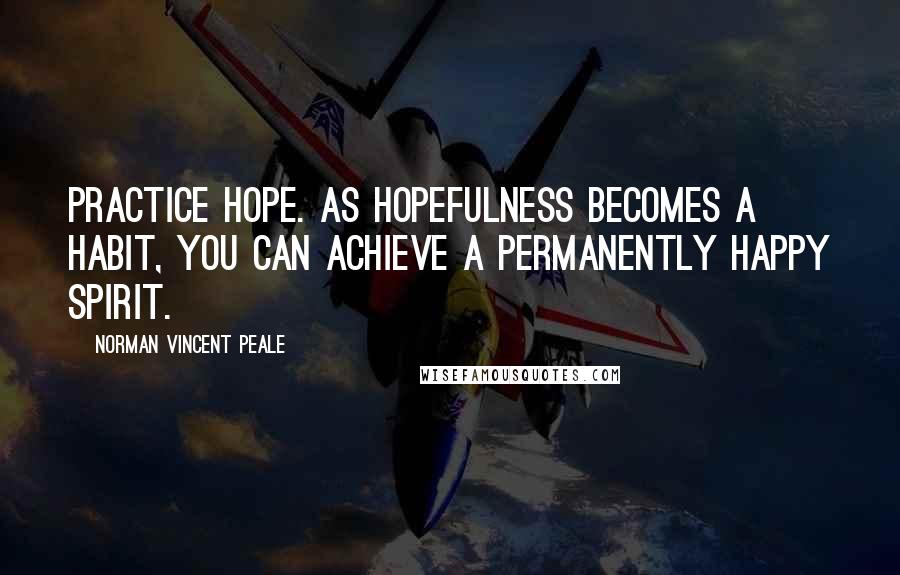 Norman Vincent Peale Quotes: Practice hope. As hopefulness becomes a habit, you can achieve a permanently happy spirit.
