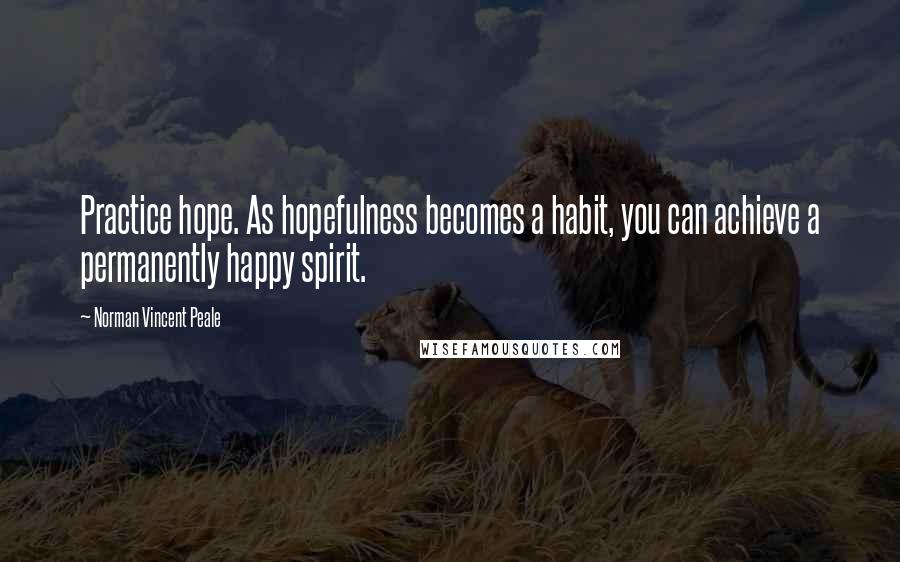 Norman Vincent Peale Quotes: Practice hope. As hopefulness becomes a habit, you can achieve a permanently happy spirit.