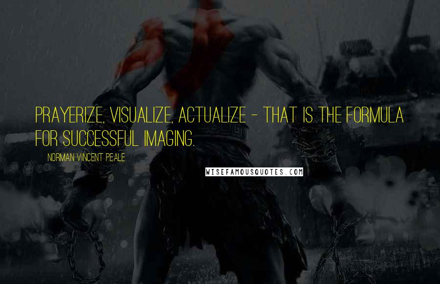 Norman Vincent Peale Quotes: Prayerize, visualize, actualize - that is the formula for successful imaging.