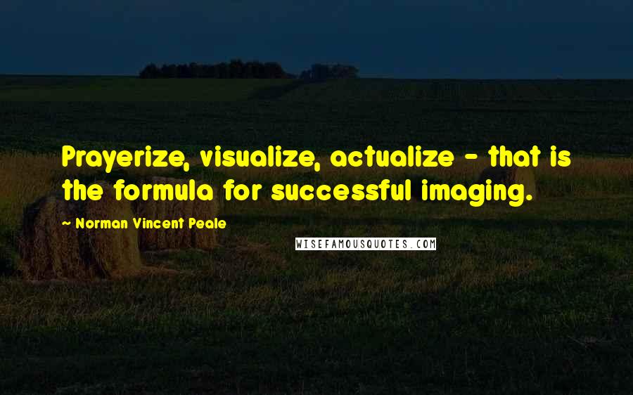 Norman Vincent Peale Quotes: Prayerize, visualize, actualize - that is the formula for successful imaging.