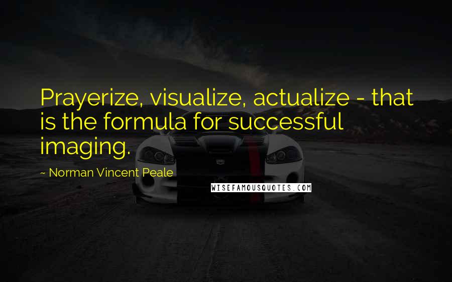 Norman Vincent Peale Quotes: Prayerize, visualize, actualize - that is the formula for successful imaging.