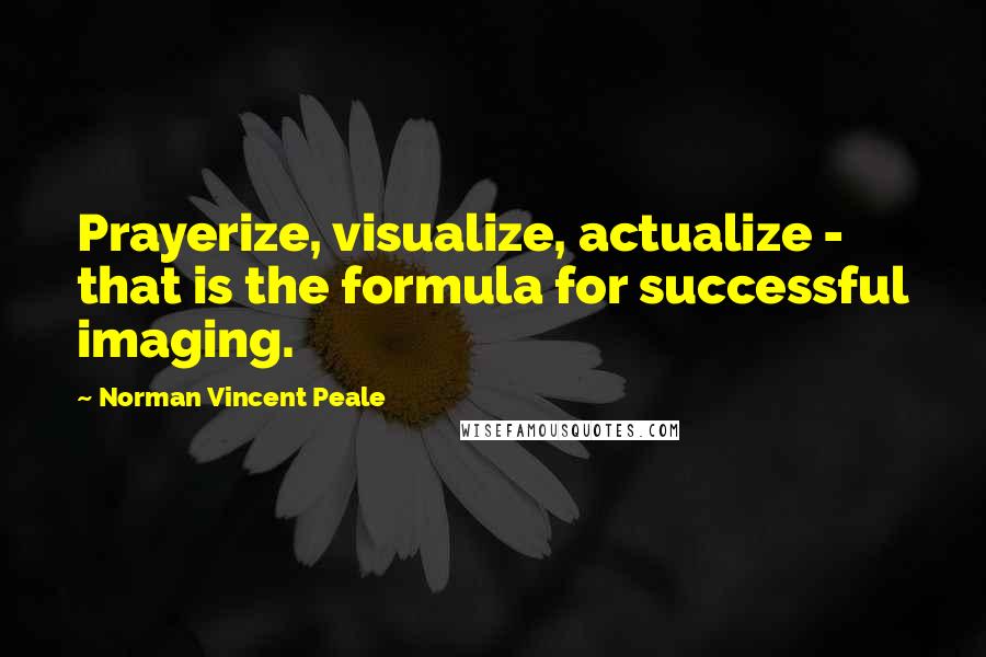 Norman Vincent Peale Quotes: Prayerize, visualize, actualize - that is the formula for successful imaging.