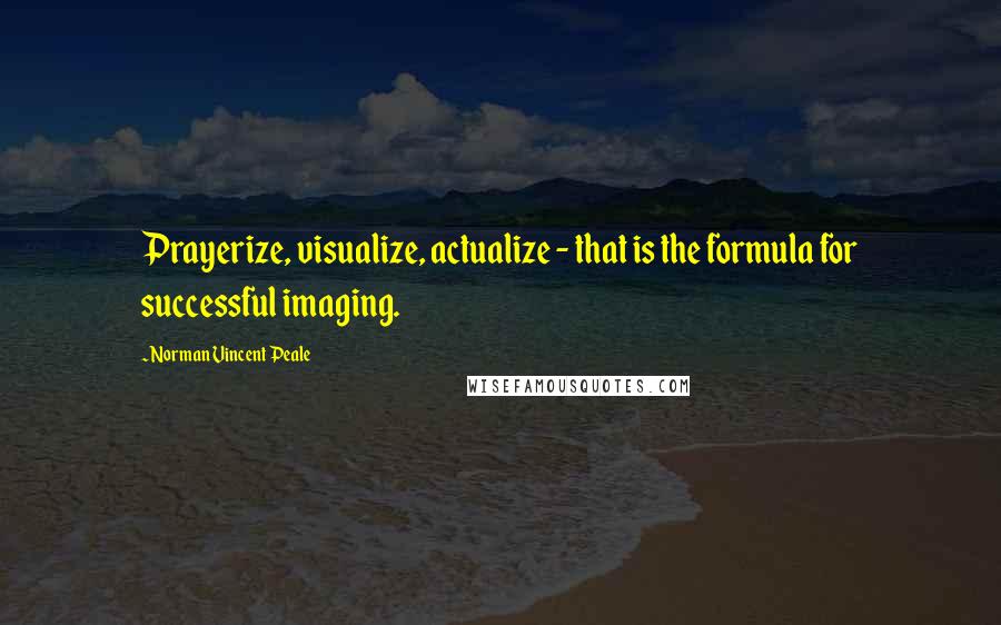 Norman Vincent Peale Quotes: Prayerize, visualize, actualize - that is the formula for successful imaging.