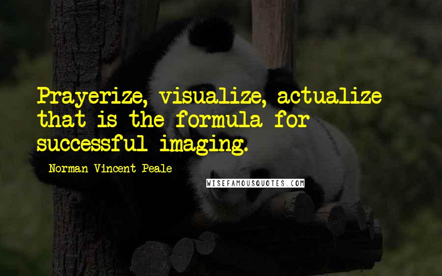 Norman Vincent Peale Quotes: Prayerize, visualize, actualize - that is the formula for successful imaging.