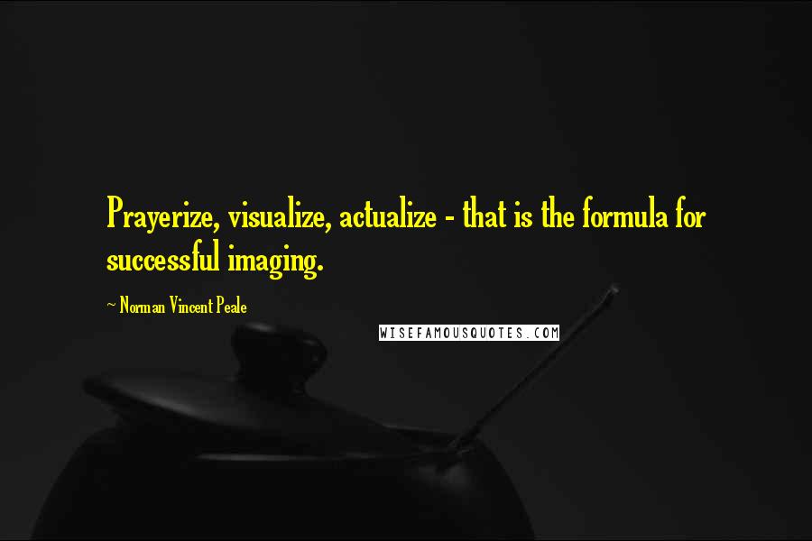 Norman Vincent Peale Quotes: Prayerize, visualize, actualize - that is the formula for successful imaging.