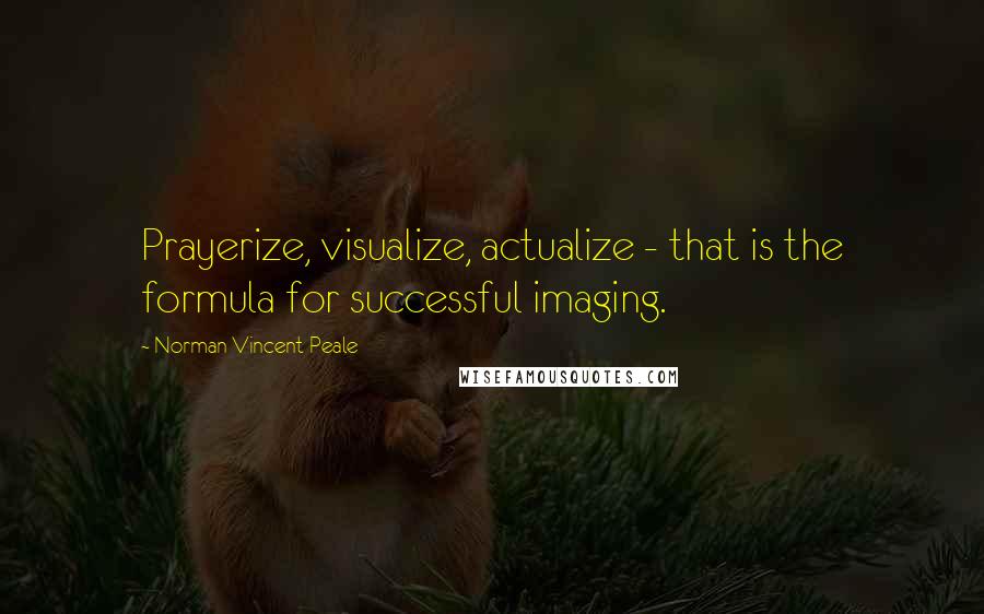 Norman Vincent Peale Quotes: Prayerize, visualize, actualize - that is the formula for successful imaging.