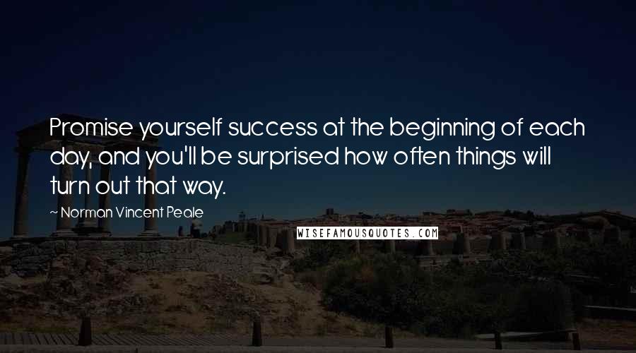 Norman Vincent Peale Quotes: Promise yourself success at the beginning of each day, and you'll be surprised how often things will turn out that way.