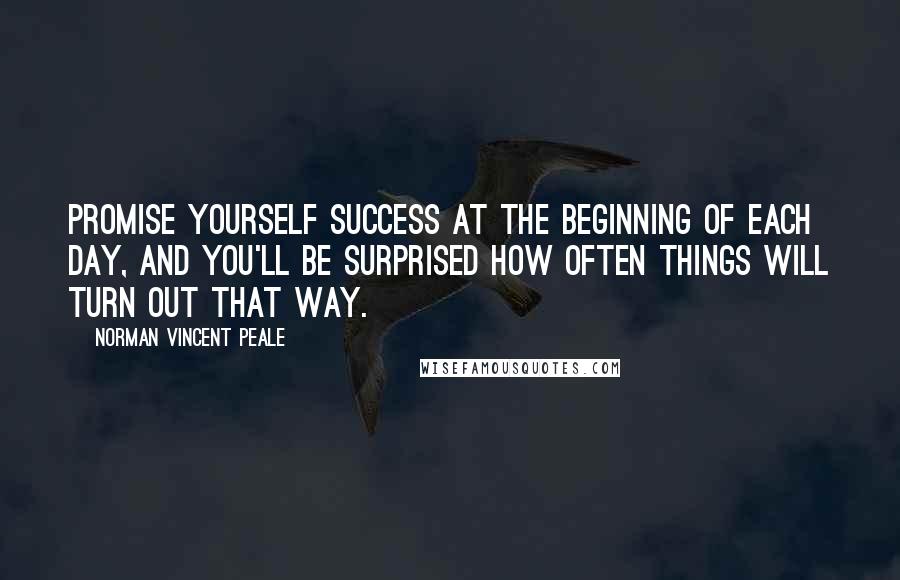 Norman Vincent Peale Quotes: Promise yourself success at the beginning of each day, and you'll be surprised how often things will turn out that way.