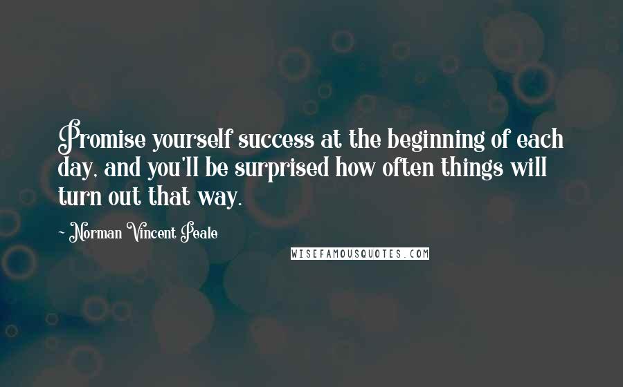 Norman Vincent Peale Quotes: Promise yourself success at the beginning of each day, and you'll be surprised how often things will turn out that way.