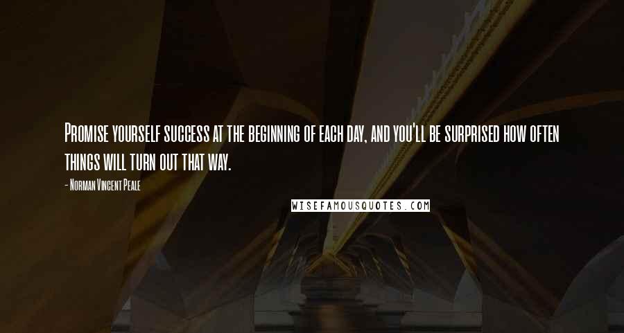 Norman Vincent Peale Quotes: Promise yourself success at the beginning of each day, and you'll be surprised how often things will turn out that way.