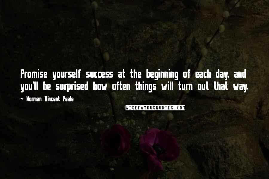 Norman Vincent Peale Quotes: Promise yourself success at the beginning of each day, and you'll be surprised how often things will turn out that way.