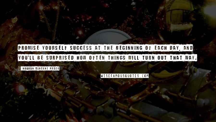 Norman Vincent Peale Quotes: Promise yourself success at the beginning of each day, and you'll be surprised how often things will turn out that way.