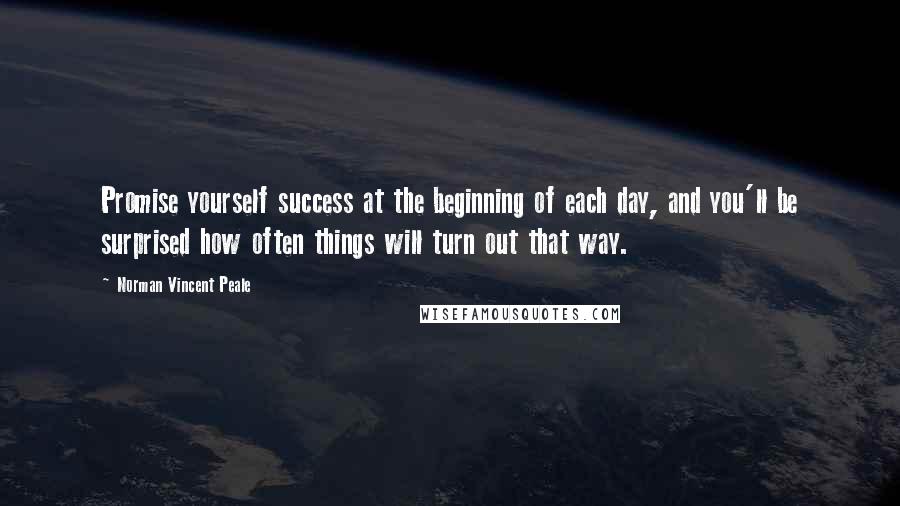 Norman Vincent Peale Quotes: Promise yourself success at the beginning of each day, and you'll be surprised how often things will turn out that way.