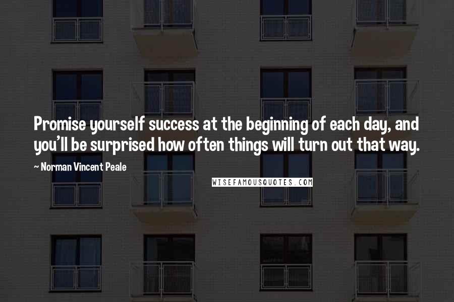 Norman Vincent Peale Quotes: Promise yourself success at the beginning of each day, and you'll be surprised how often things will turn out that way.