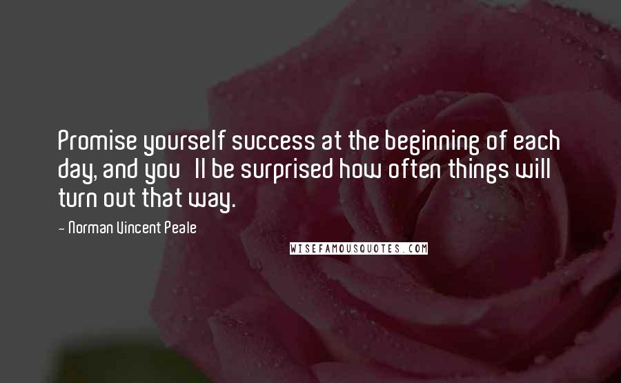 Norman Vincent Peale Quotes: Promise yourself success at the beginning of each day, and you'll be surprised how often things will turn out that way.