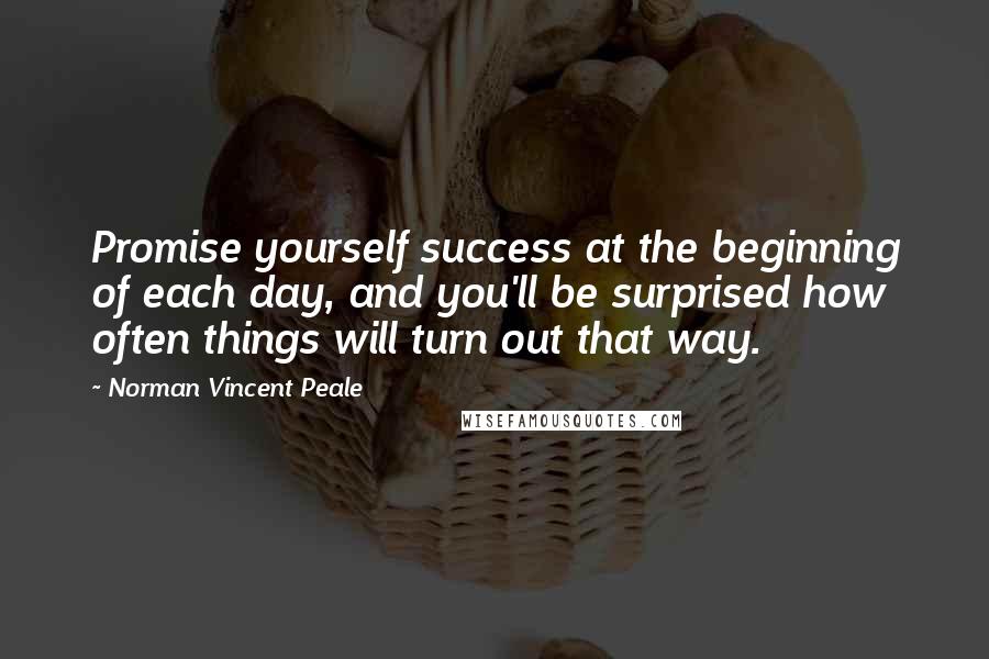 Norman Vincent Peale Quotes: Promise yourself success at the beginning of each day, and you'll be surprised how often things will turn out that way.