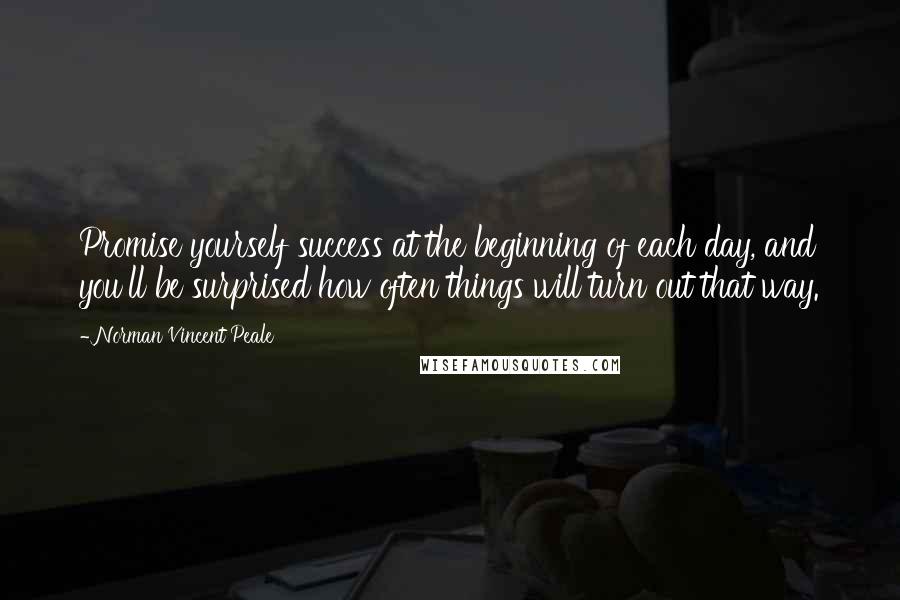 Norman Vincent Peale Quotes: Promise yourself success at the beginning of each day, and you'll be surprised how often things will turn out that way.