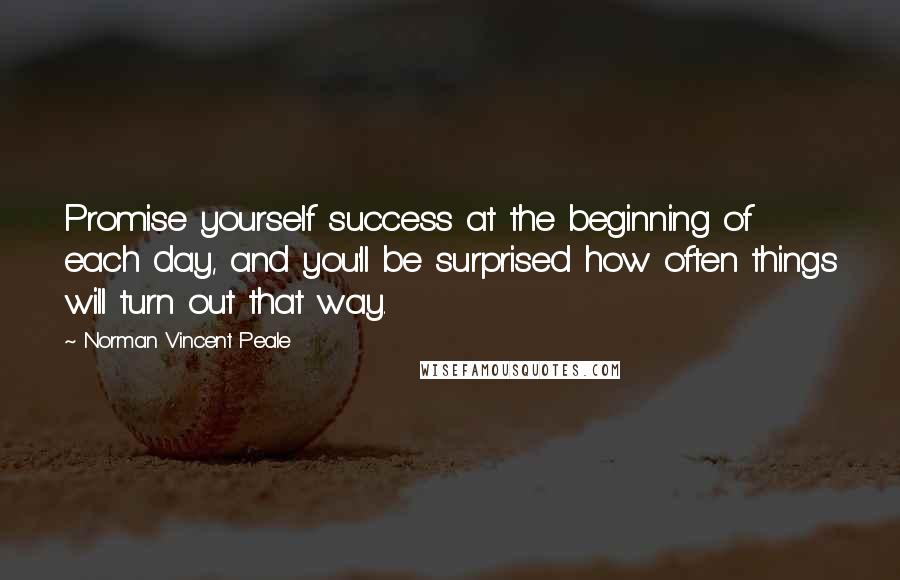 Norman Vincent Peale Quotes: Promise yourself success at the beginning of each day, and you'll be surprised how often things will turn out that way.