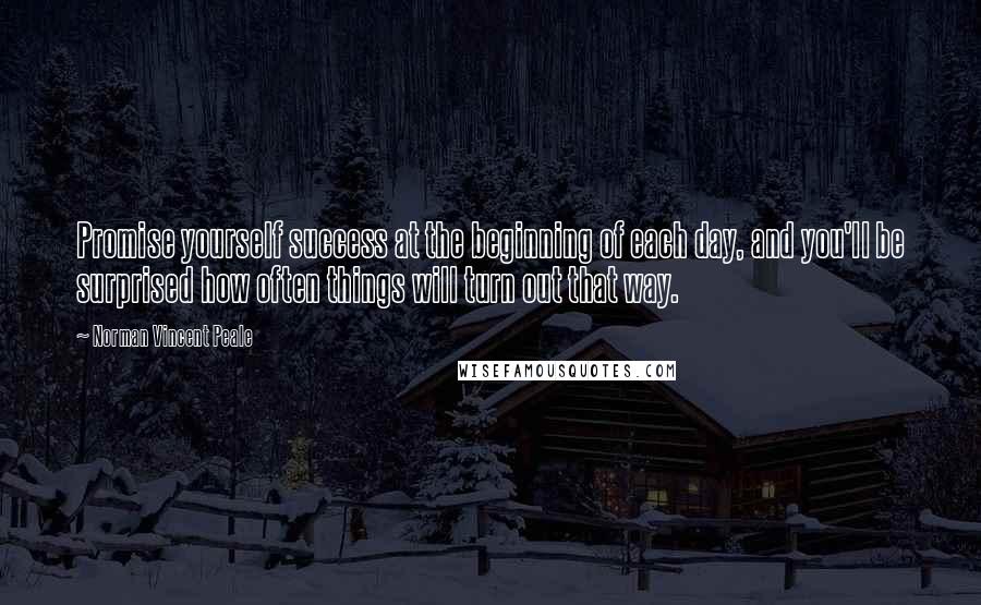 Norman Vincent Peale Quotes: Promise yourself success at the beginning of each day, and you'll be surprised how often things will turn out that way.