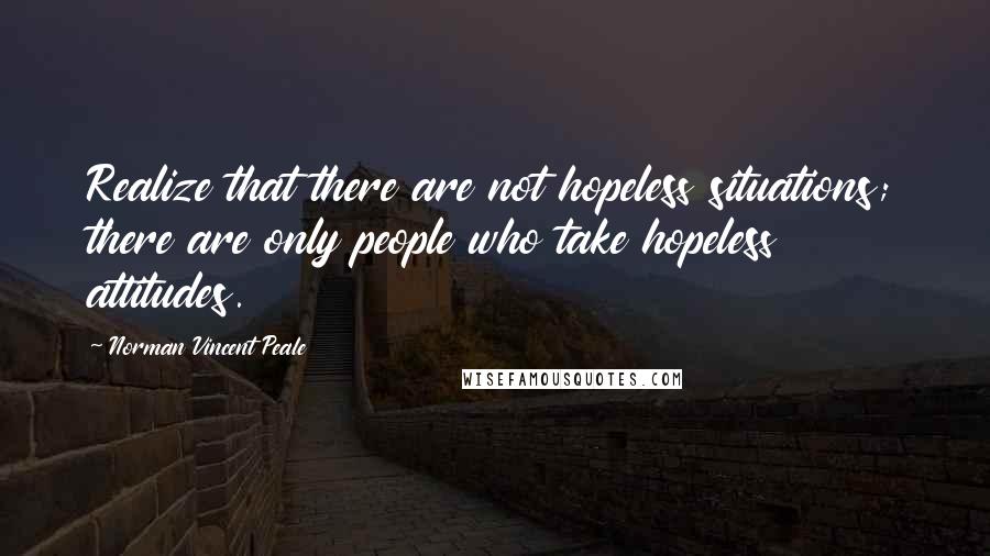 Norman Vincent Peale Quotes: Realize that there are not hopeless situations; there are only people who take hopeless attitudes.