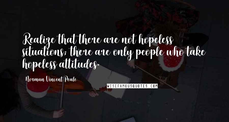 Norman Vincent Peale Quotes: Realize that there are not hopeless situations; there are only people who take hopeless attitudes.