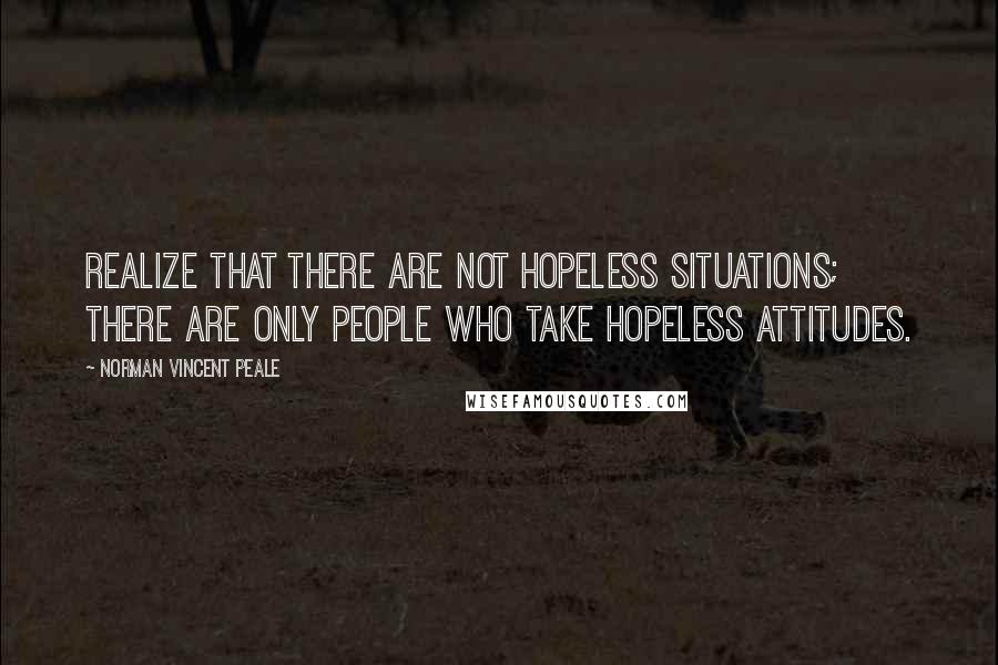 Norman Vincent Peale Quotes: Realize that there are not hopeless situations; there are only people who take hopeless attitudes.