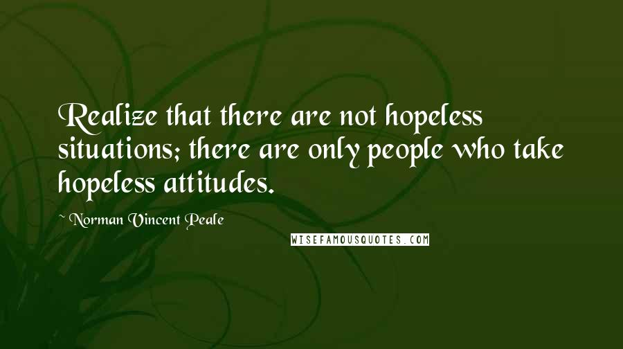 Norman Vincent Peale Quotes: Realize that there are not hopeless situations; there are only people who take hopeless attitudes.