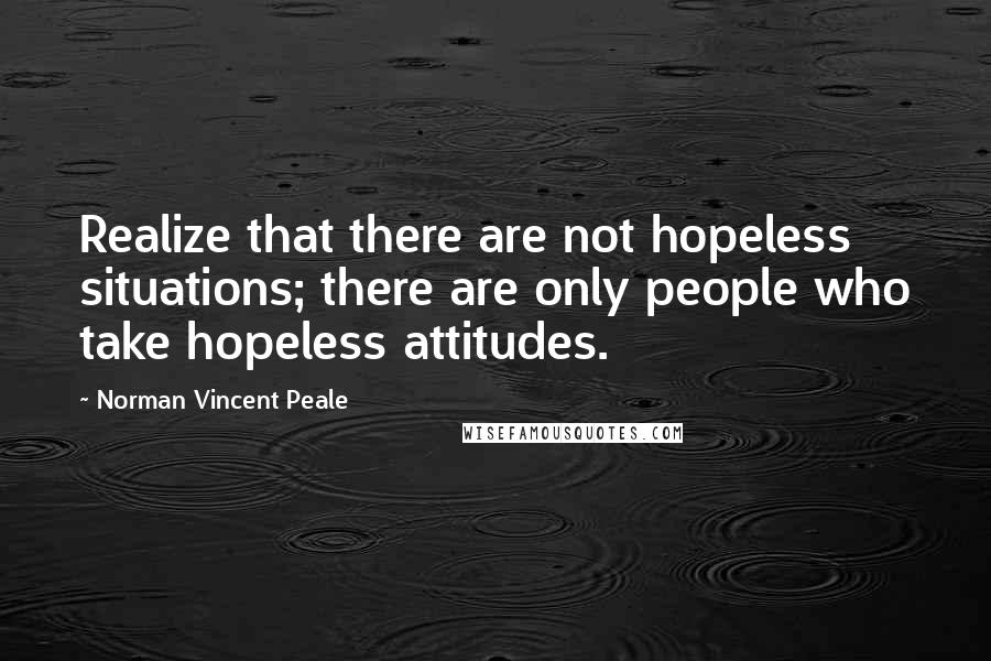 Norman Vincent Peale Quotes: Realize that there are not hopeless situations; there are only people who take hopeless attitudes.