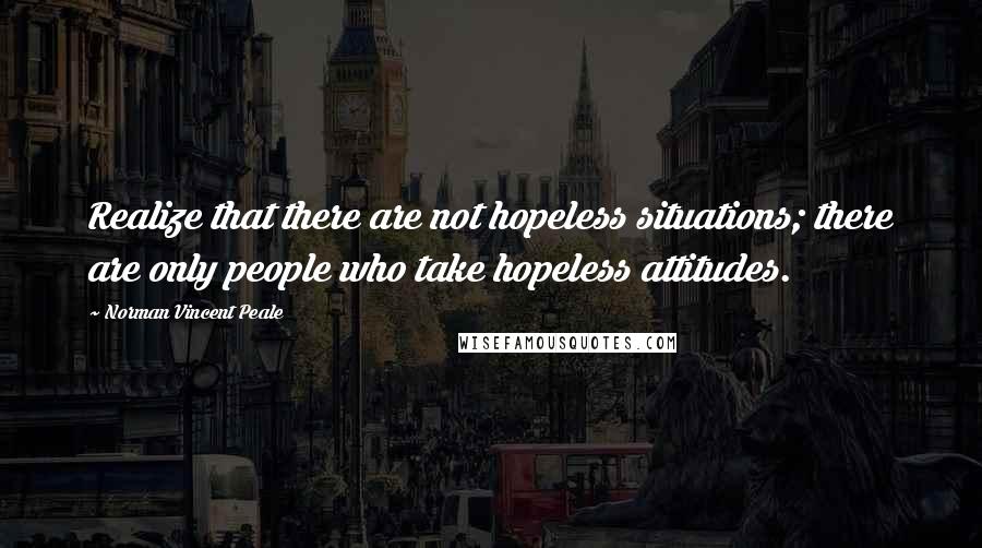 Norman Vincent Peale Quotes: Realize that there are not hopeless situations; there are only people who take hopeless attitudes.