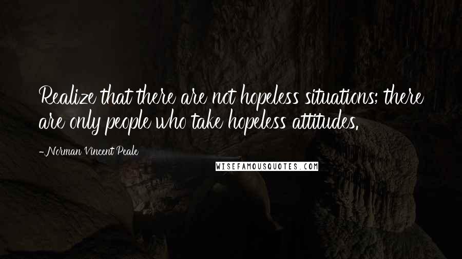 Norman Vincent Peale Quotes: Realize that there are not hopeless situations; there are only people who take hopeless attitudes.