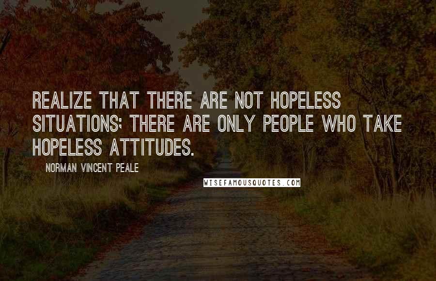 Norman Vincent Peale Quotes: Realize that there are not hopeless situations; there are only people who take hopeless attitudes.