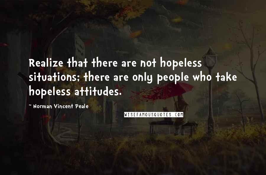 Norman Vincent Peale Quotes: Realize that there are not hopeless situations; there are only people who take hopeless attitudes.