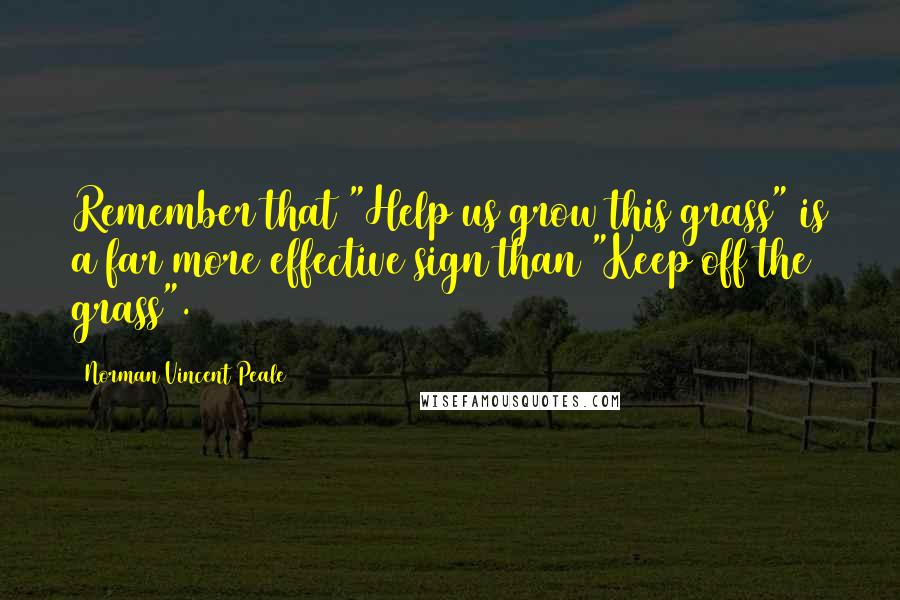 Norman Vincent Peale Quotes: Remember that "Help us grow this grass" is a far more effective sign than "Keep off the grass".